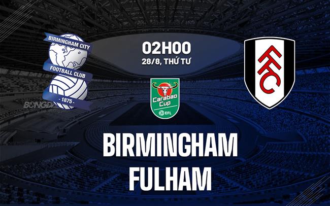 Nhận định Birmingham vs Fulham (2h00 ngày 28/8): Khó có bất ngờ