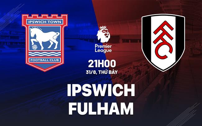 Nhận định Ipswich Town vs Fulham (21h00 ngày 31/8)