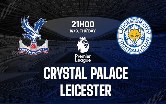 Nhận định Crystal Palace vs Leicester (21h00 ngày 14/9)