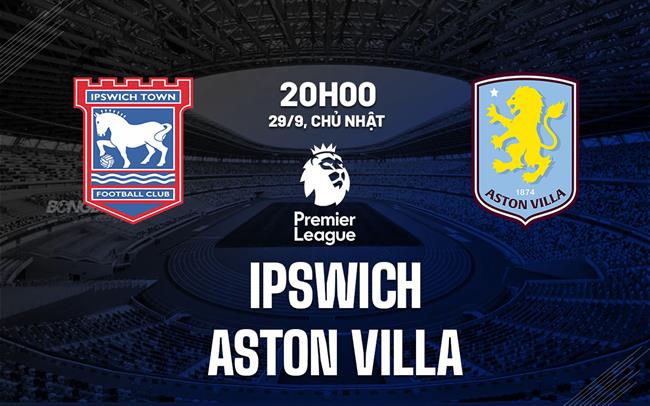 Nhận định Ipswich vs Aston Villa (20h00 ngày 29/9)
