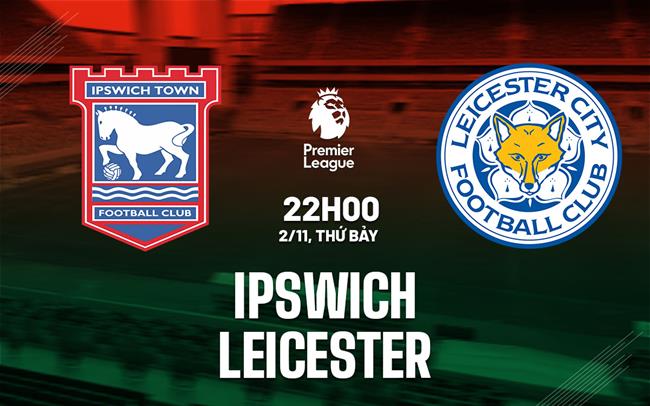 Nhận định Ipswich vs Leicester (22h ngày 2/11): Khách dễ có điểm