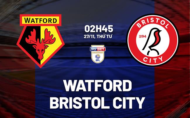 Nhận định bóng đá Watford vs Bristol City Hạng nhất Anh