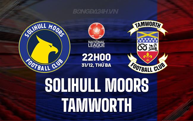 Nhận định Solihull Moors vs Tamworth Hạng 5 Anh 2024/25