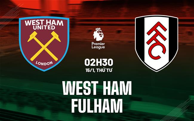 Nhận định West Ham vs Fulham (02h30 ngày 15/1)