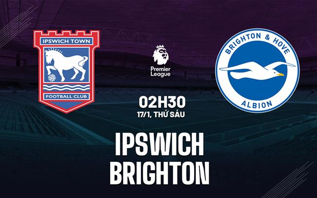 Nhận định Ipswich vs Brighton (02h30 ngày 17/1)
