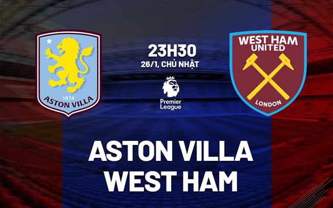 Nhận định Aston Villa vs West Ham (23h30 ngày 26/1)