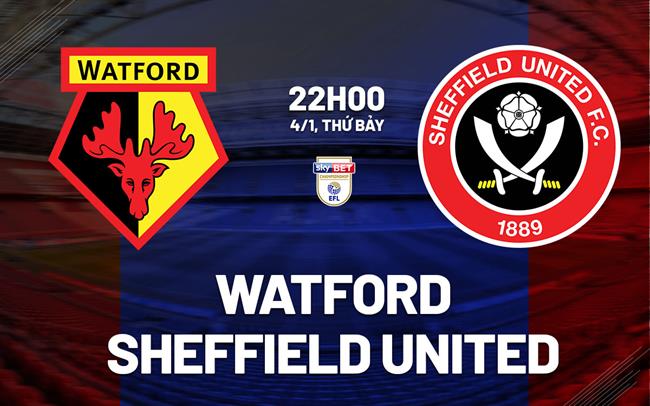 Nhận định bóng đá Watford vs Sheffield United Hạng nhất Anh