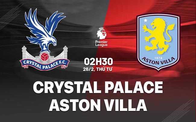 Nhận định Crystal Palace vs Aston Villa (02h30 ngày 26/2)
