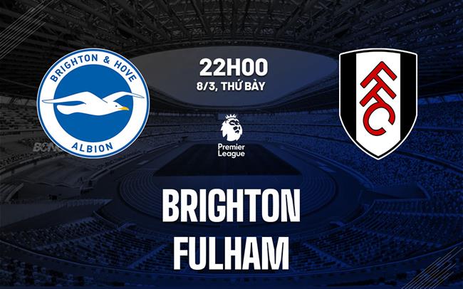 Nhận định Brighton vs Fulham (22h00 ngày 8/3): Đối thủ cứng đầu