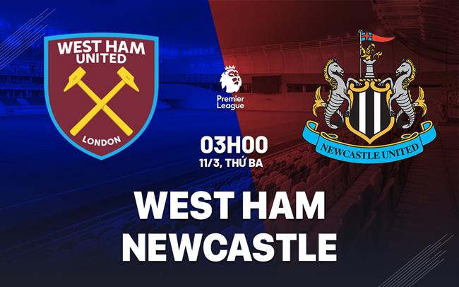 Nhận định West Ham vs Newcastle (3h00 ngày 11/3)