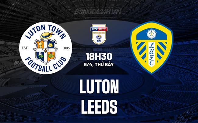 Nhận định bóng đá Luton vs Leeds Hạng Nhất Anh hôm nay
