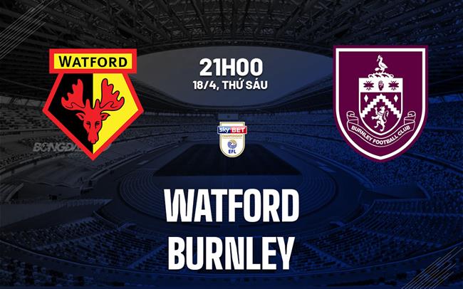 Nhận định Watford vs Burnley (21h00 ngày 18/4)