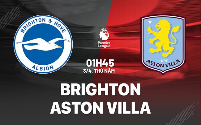 Nhận định Brighton vs Aston Villa (1h45, 3/4): Căng như dây đàn