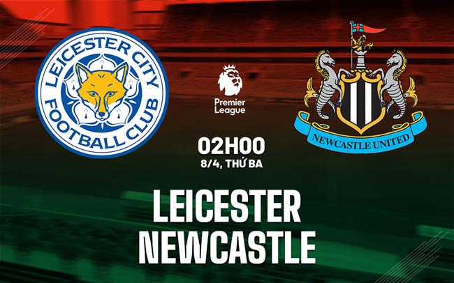 Nhận định Leicester vs Newcastle (2h00 ngày 8/4): Khó có bất ngờ