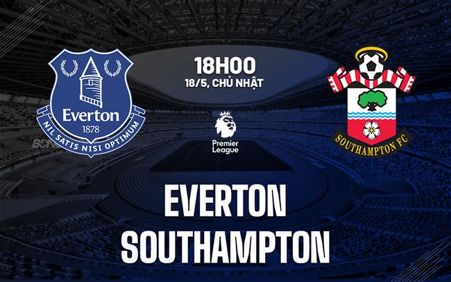 Nhận định Everton vs Southampton (18h00 ngày 18/5)