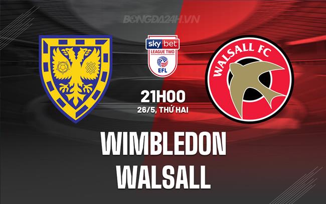Nhận định Wimbledon vs Walsall 21h00 ngày 26/5 Hạng 4 Anh 2024/25